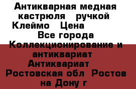 Антикварная медная кастрюля c ручкой. Клеймо › Цена ­ 4 500 - Все города Коллекционирование и антиквариат » Антиквариат   . Ростовская обл.,Ростов-на-Дону г.